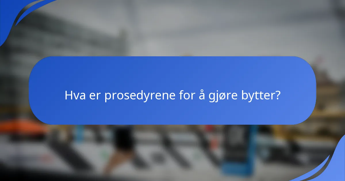 Hva er prosedyrene for å gjøre bytter?