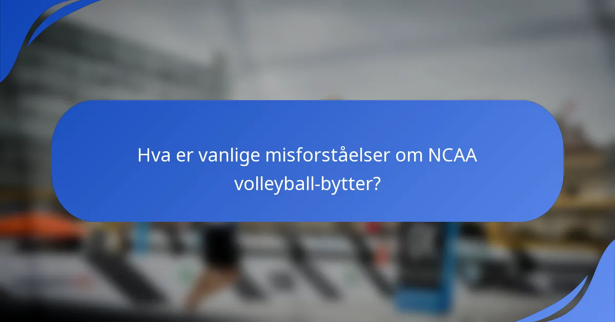 Hva er vanlige misforståelser om NCAA volleyball-bytter?